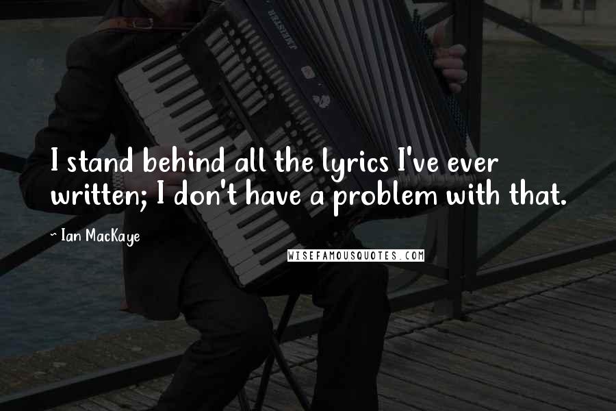 Ian MacKaye Quotes: I stand behind all the lyrics I've ever written; I don't have a problem with that.