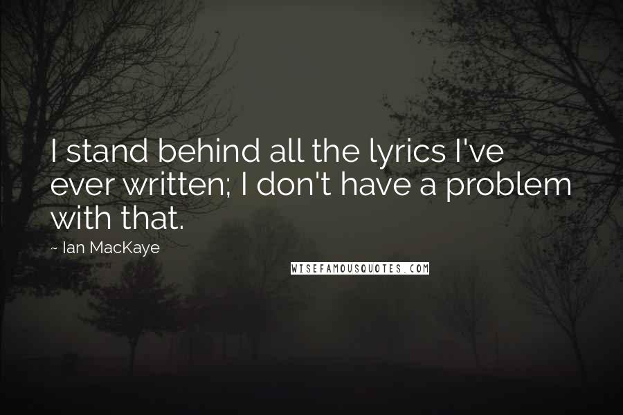 Ian MacKaye Quotes: I stand behind all the lyrics I've ever written; I don't have a problem with that.