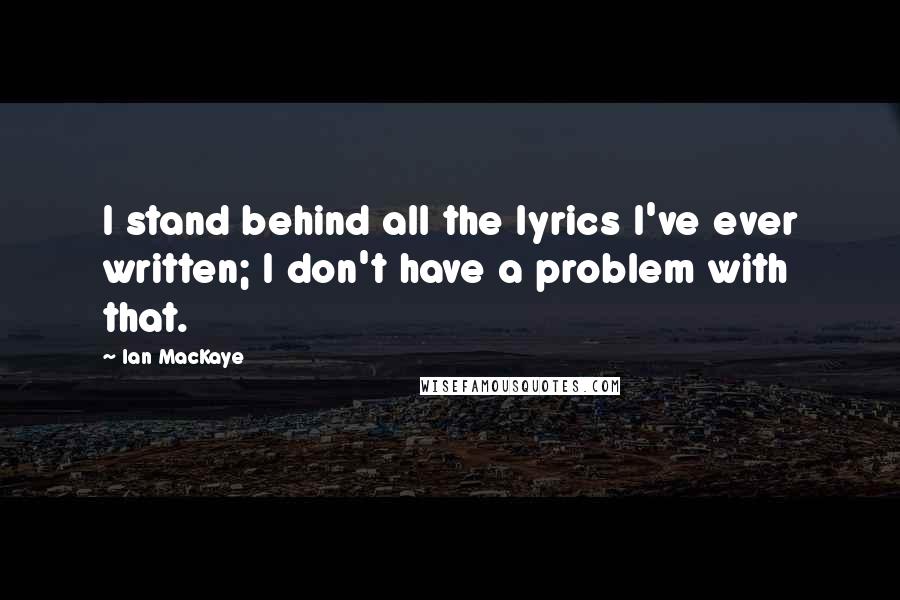 Ian MacKaye Quotes: I stand behind all the lyrics I've ever written; I don't have a problem with that.