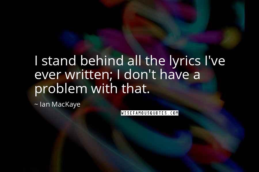 Ian MacKaye Quotes: I stand behind all the lyrics I've ever written; I don't have a problem with that.