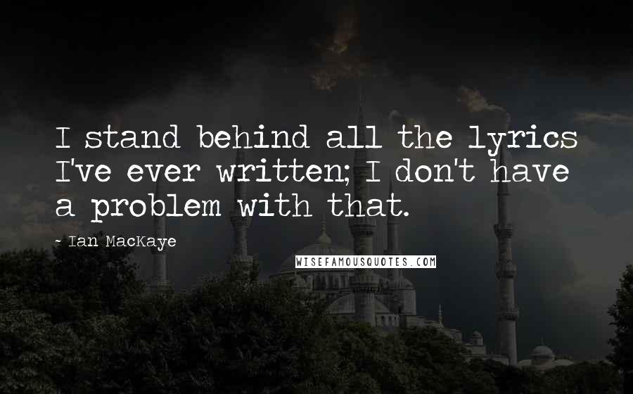 Ian MacKaye Quotes: I stand behind all the lyrics I've ever written; I don't have a problem with that.