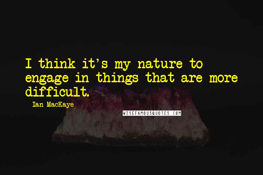 Ian MacKaye Quotes: I think it's my nature to engage in things that are more difficult.