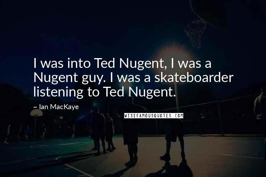 Ian MacKaye Quotes: I was into Ted Nugent, I was a Nugent guy. I was a skateboarder listening to Ted Nugent.