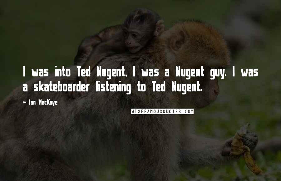 Ian MacKaye Quotes: I was into Ted Nugent, I was a Nugent guy. I was a skateboarder listening to Ted Nugent.