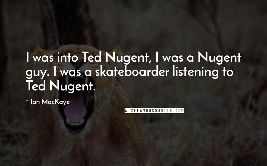 Ian MacKaye Quotes: I was into Ted Nugent, I was a Nugent guy. I was a skateboarder listening to Ted Nugent.