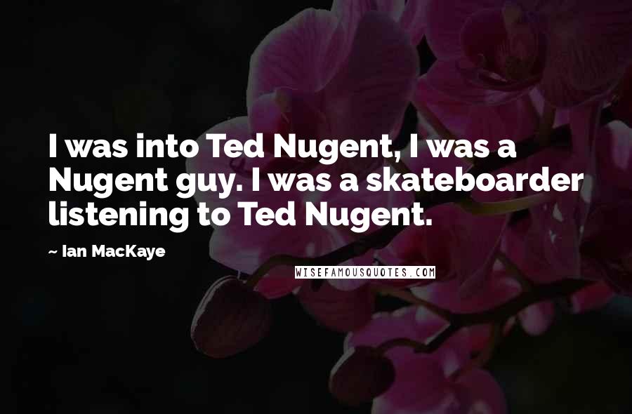 Ian MacKaye Quotes: I was into Ted Nugent, I was a Nugent guy. I was a skateboarder listening to Ted Nugent.