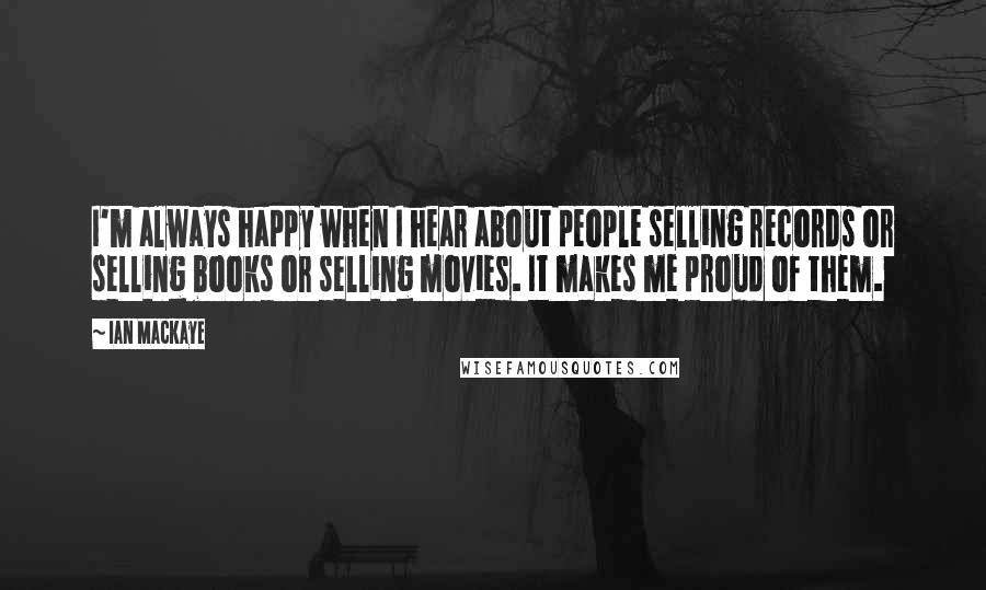 Ian MacKaye Quotes: I'm always happy when I hear about people selling records or selling books or selling movies. It makes me proud of them.