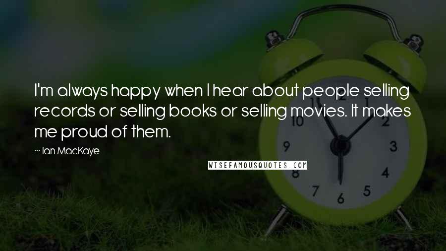 Ian MacKaye Quotes: I'm always happy when I hear about people selling records or selling books or selling movies. It makes me proud of them.