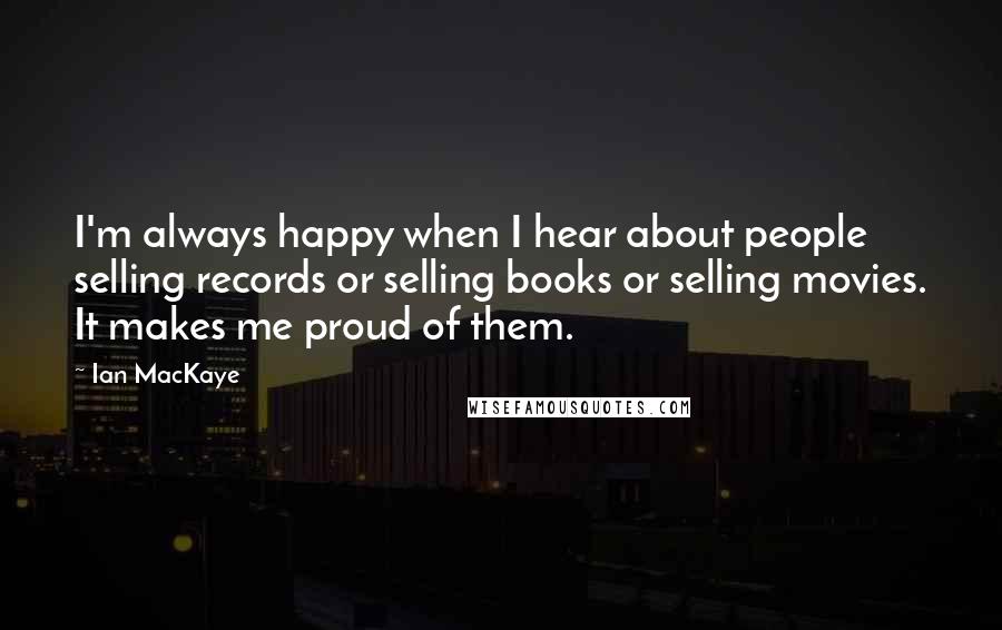 Ian MacKaye Quotes: I'm always happy when I hear about people selling records or selling books or selling movies. It makes me proud of them.