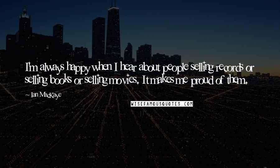 Ian MacKaye Quotes: I'm always happy when I hear about people selling records or selling books or selling movies. It makes me proud of them.