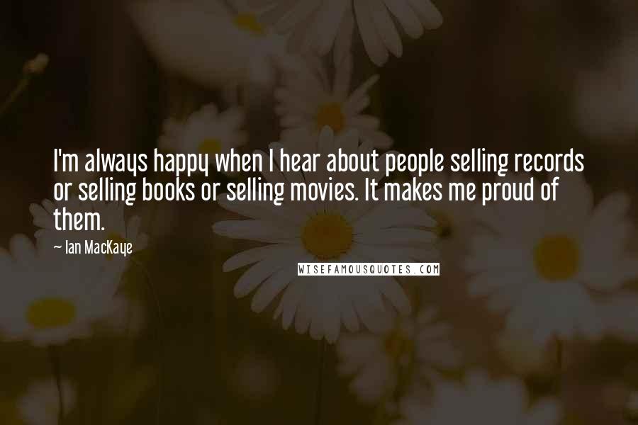 Ian MacKaye Quotes: I'm always happy when I hear about people selling records or selling books or selling movies. It makes me proud of them.