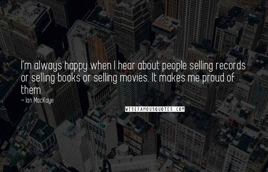 Ian MacKaye Quotes: I'm always happy when I hear about people selling records or selling books or selling movies. It makes me proud of them.