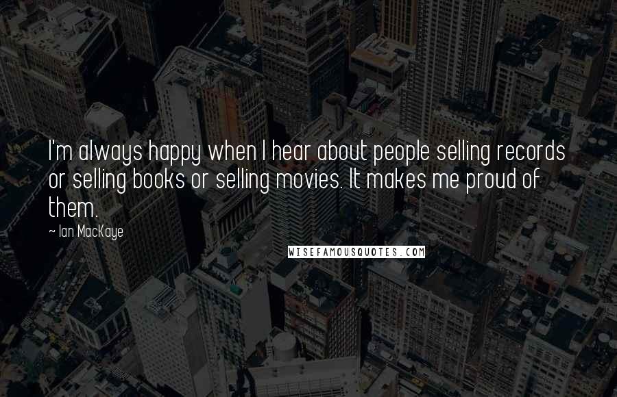 Ian MacKaye Quotes: I'm always happy when I hear about people selling records or selling books or selling movies. It makes me proud of them.