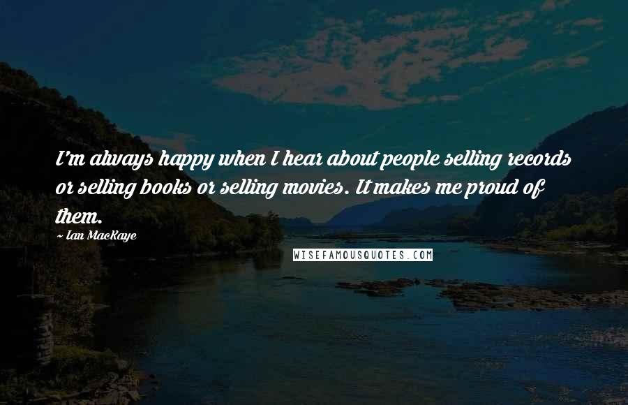 Ian MacKaye Quotes: I'm always happy when I hear about people selling records or selling books or selling movies. It makes me proud of them.