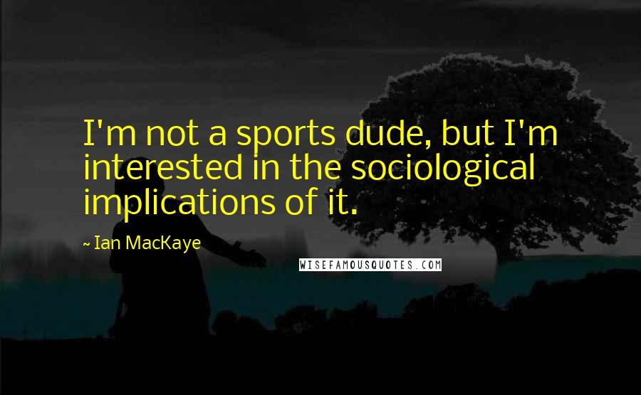 Ian MacKaye Quotes: I'm not a sports dude, but I'm interested in the sociological implications of it.