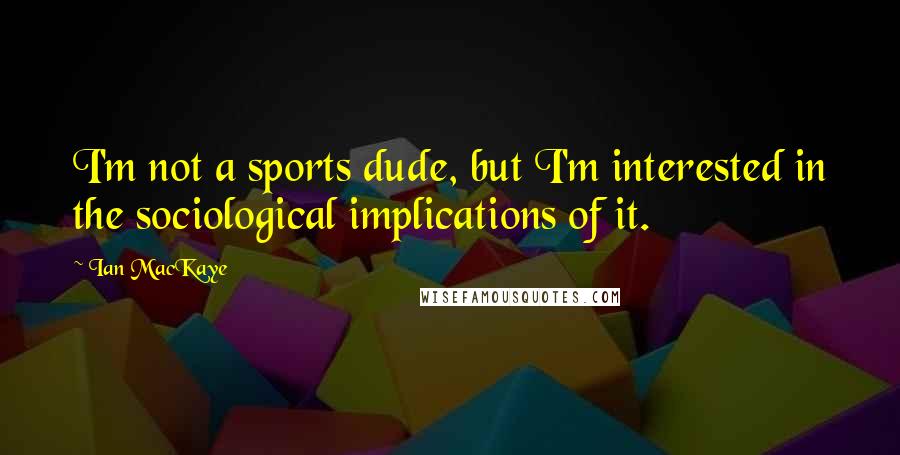 Ian MacKaye Quotes: I'm not a sports dude, but I'm interested in the sociological implications of it.