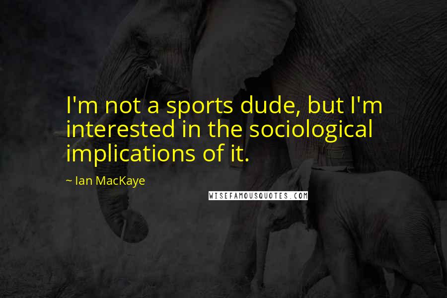 Ian MacKaye Quotes: I'm not a sports dude, but I'm interested in the sociological implications of it.