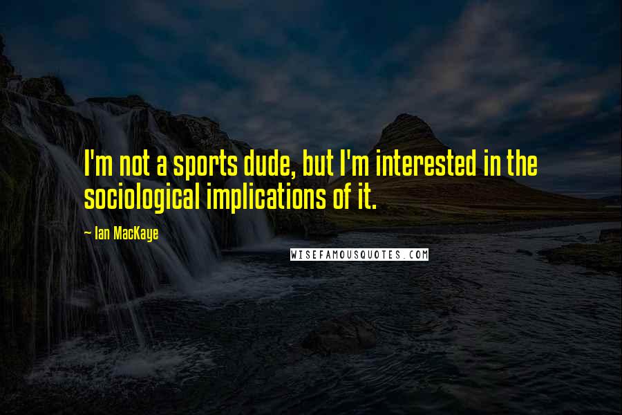 Ian MacKaye Quotes: I'm not a sports dude, but I'm interested in the sociological implications of it.