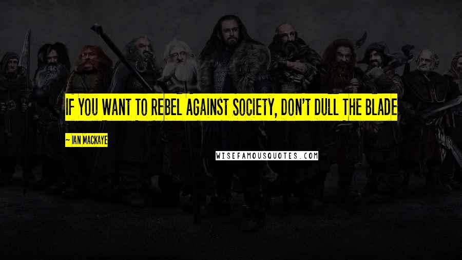 Ian MacKaye Quotes: If You Want To Rebel Against Society, Don't Dull The Blade