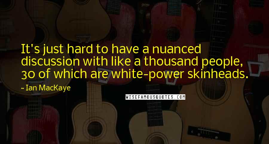 Ian MacKaye Quotes: It's just hard to have a nuanced discussion with like a thousand people, 30 of which are white-power skinheads.