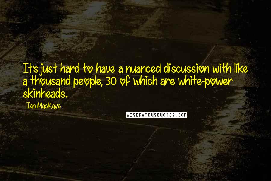 Ian MacKaye Quotes: It's just hard to have a nuanced discussion with like a thousand people, 30 of which are white-power skinheads.