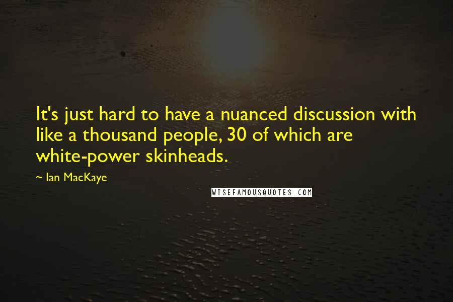 Ian MacKaye Quotes: It's just hard to have a nuanced discussion with like a thousand people, 30 of which are white-power skinheads.