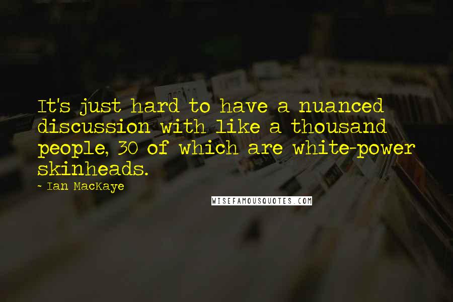 Ian MacKaye Quotes: It's just hard to have a nuanced discussion with like a thousand people, 30 of which are white-power skinheads.