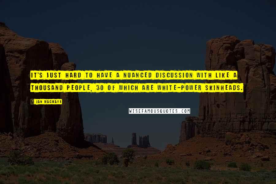 Ian MacKaye Quotes: It's just hard to have a nuanced discussion with like a thousand people, 30 of which are white-power skinheads.