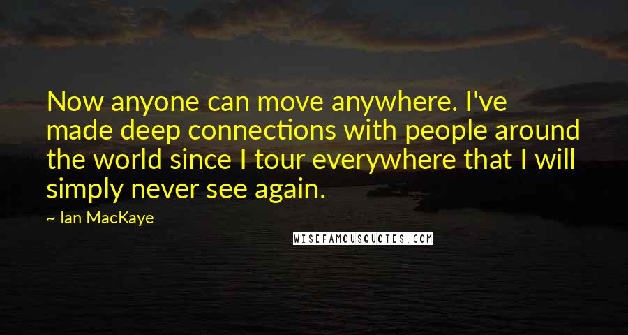 Ian MacKaye Quotes: Now anyone can move anywhere. I've made deep connections with people around the world since I tour everywhere that I will simply never see again.