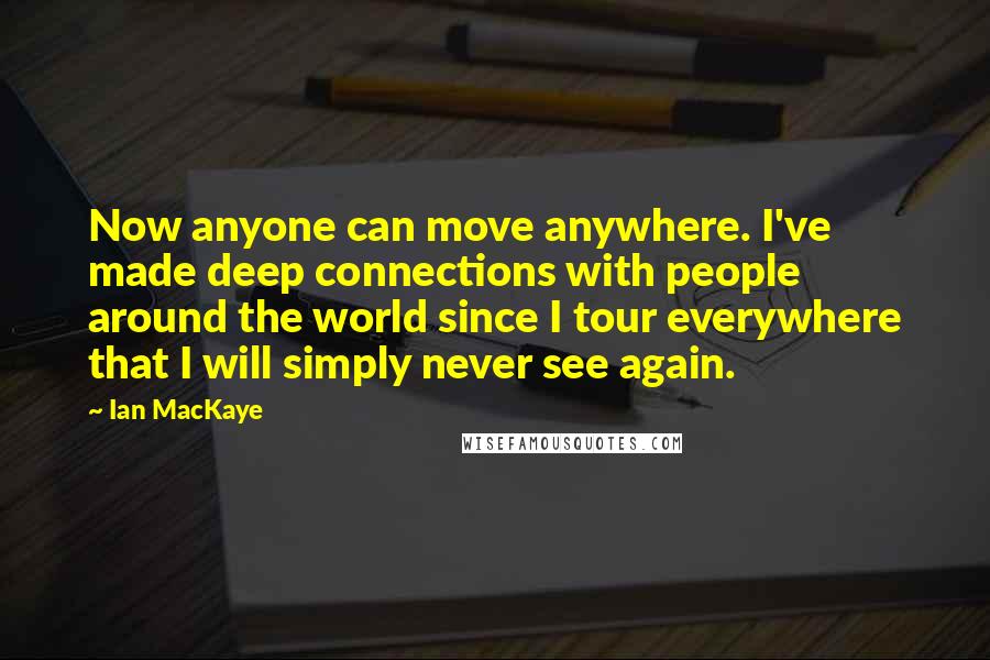 Ian MacKaye Quotes: Now anyone can move anywhere. I've made deep connections with people around the world since I tour everywhere that I will simply never see again.