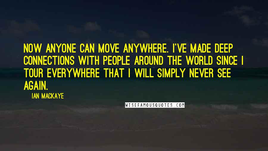 Ian MacKaye Quotes: Now anyone can move anywhere. I've made deep connections with people around the world since I tour everywhere that I will simply never see again.