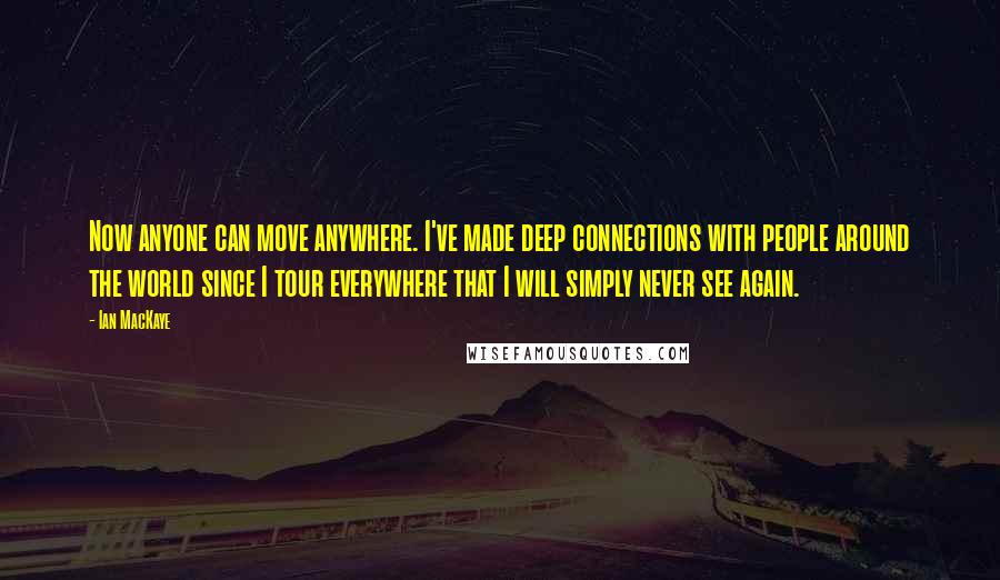 Ian MacKaye Quotes: Now anyone can move anywhere. I've made deep connections with people around the world since I tour everywhere that I will simply never see again.
