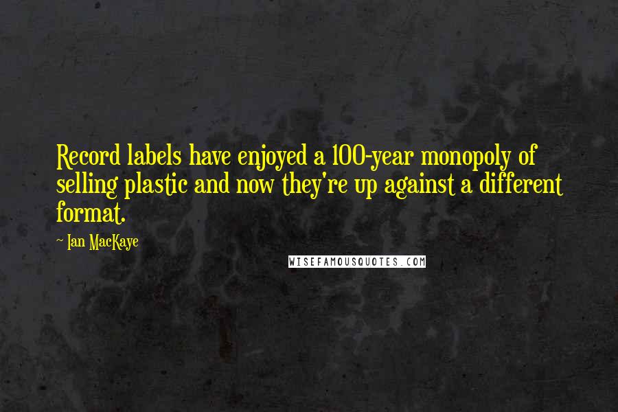 Ian MacKaye Quotes: Record labels have enjoyed a 100-year monopoly of selling plastic and now they're up against a different format.