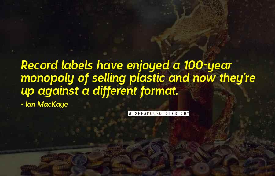 Ian MacKaye Quotes: Record labels have enjoyed a 100-year monopoly of selling plastic and now they're up against a different format.