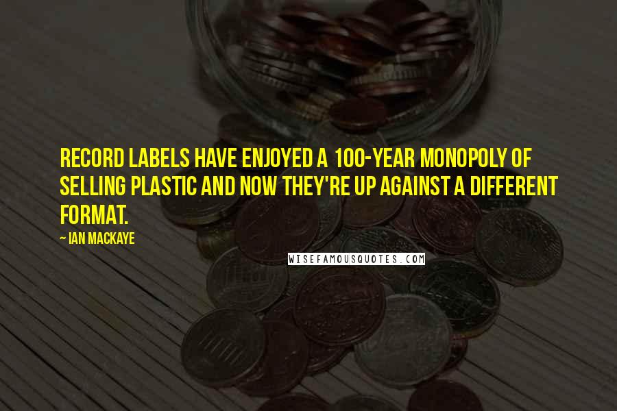 Ian MacKaye Quotes: Record labels have enjoyed a 100-year monopoly of selling plastic and now they're up against a different format.