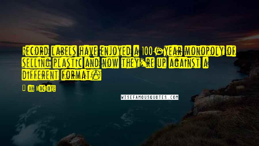Ian MacKaye Quotes: Record labels have enjoyed a 100-year monopoly of selling plastic and now they're up against a different format.