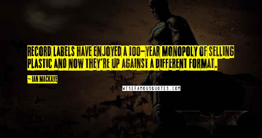 Ian MacKaye Quotes: Record labels have enjoyed a 100-year monopoly of selling plastic and now they're up against a different format.