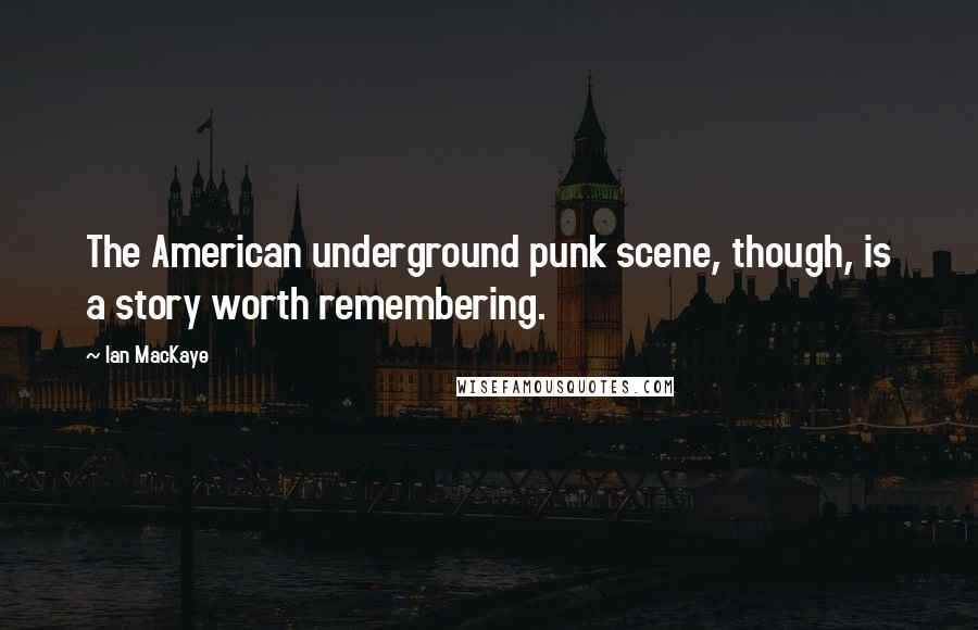 Ian MacKaye Quotes: The American underground punk scene, though, is a story worth remembering.