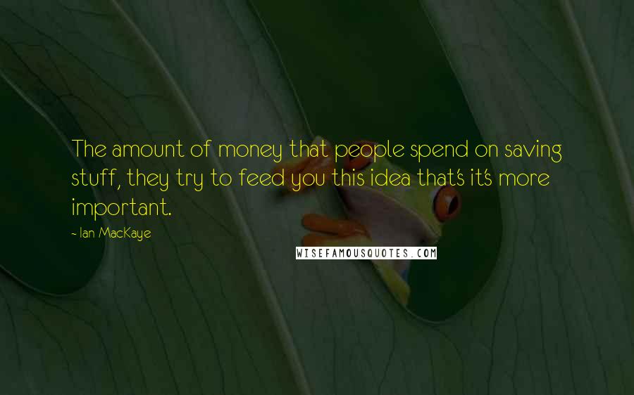 Ian MacKaye Quotes: The amount of money that people spend on saving stuff, they try to feed you this idea that's it's more important.