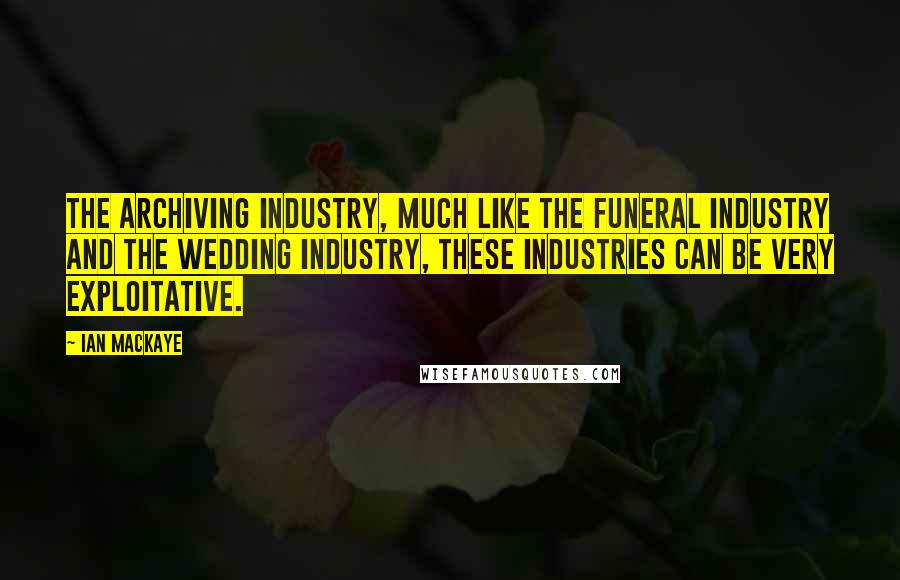 Ian MacKaye Quotes: The archiving industry, much like the funeral industry and the wedding industry, these industries can be very exploitative.