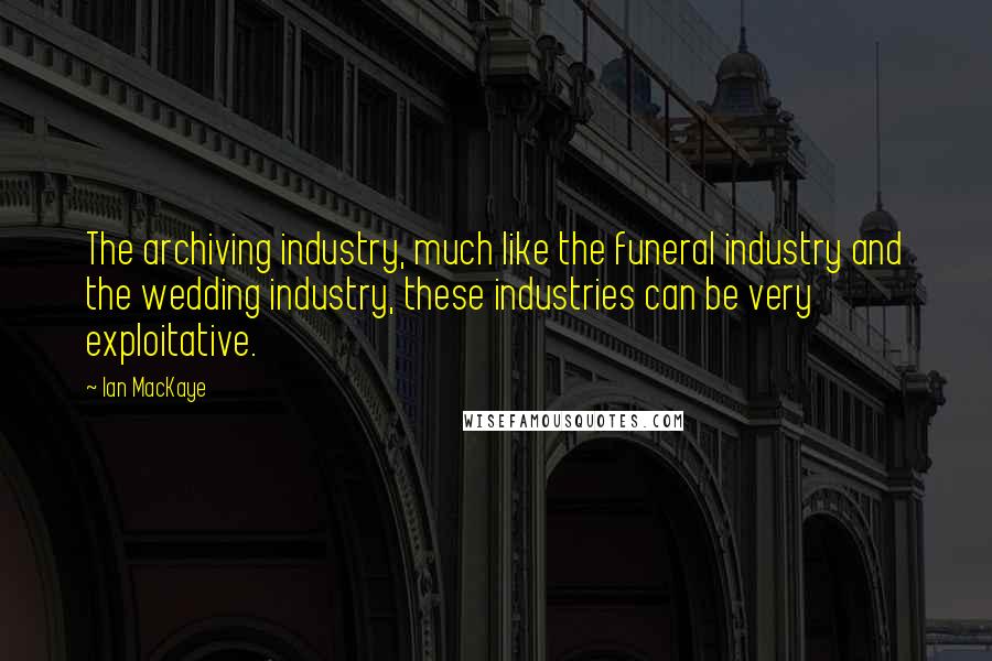 Ian MacKaye Quotes: The archiving industry, much like the funeral industry and the wedding industry, these industries can be very exploitative.