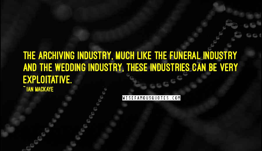 Ian MacKaye Quotes: The archiving industry, much like the funeral industry and the wedding industry, these industries can be very exploitative.