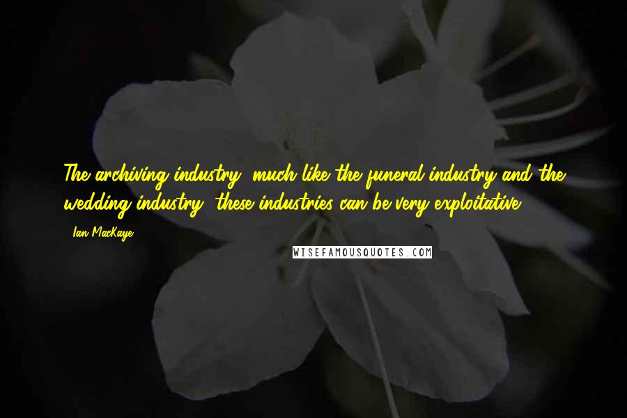 Ian MacKaye Quotes: The archiving industry, much like the funeral industry and the wedding industry, these industries can be very exploitative.
