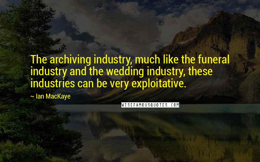 Ian MacKaye Quotes: The archiving industry, much like the funeral industry and the wedding industry, these industries can be very exploitative.