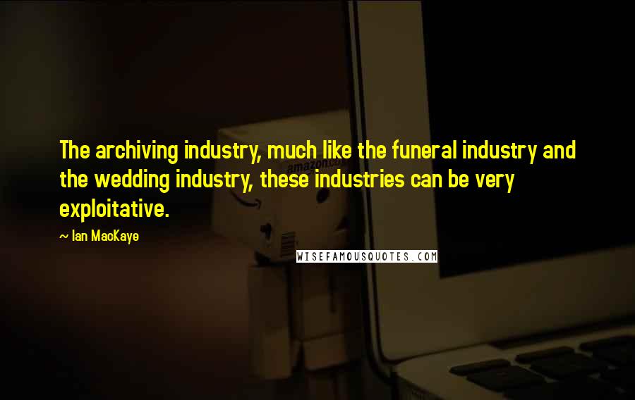 Ian MacKaye Quotes: The archiving industry, much like the funeral industry and the wedding industry, these industries can be very exploitative.