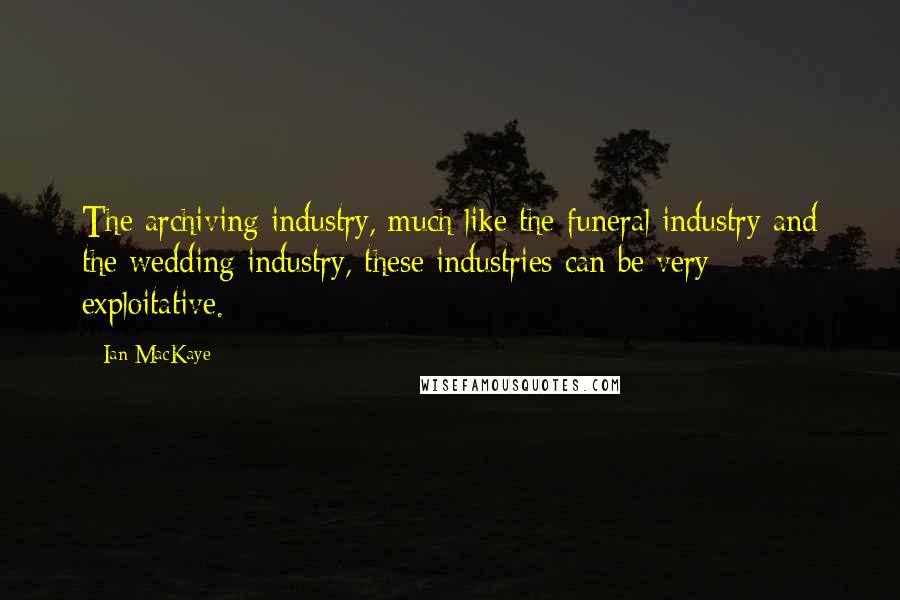 Ian MacKaye Quotes: The archiving industry, much like the funeral industry and the wedding industry, these industries can be very exploitative.