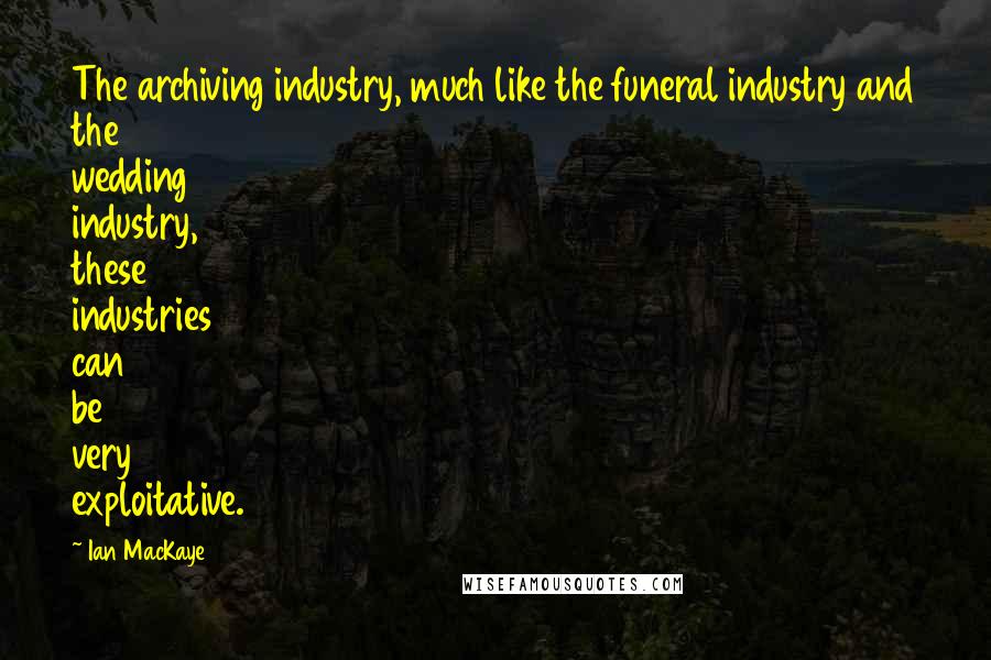 Ian MacKaye Quotes: The archiving industry, much like the funeral industry and the wedding industry, these industries can be very exploitative.