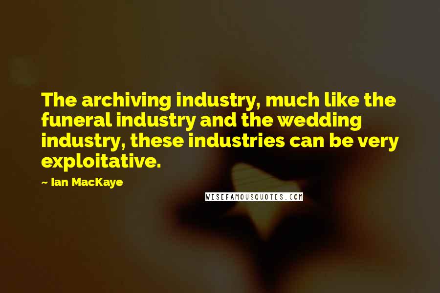 Ian MacKaye Quotes: The archiving industry, much like the funeral industry and the wedding industry, these industries can be very exploitative.