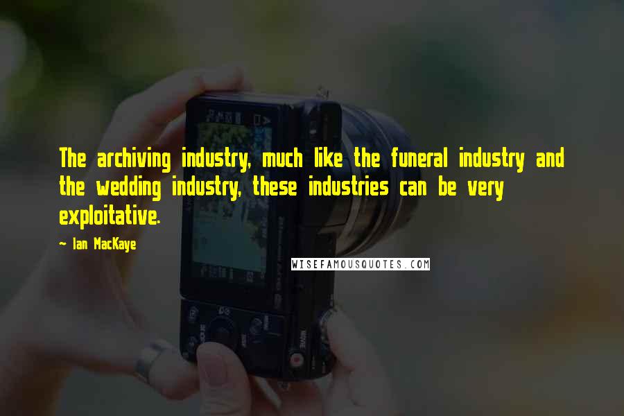 Ian MacKaye Quotes: The archiving industry, much like the funeral industry and the wedding industry, these industries can be very exploitative.