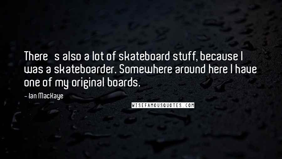 Ian MacKaye Quotes: There's also a lot of skateboard stuff, because I was a skateboarder. Somewhere around here I have one of my original boards.